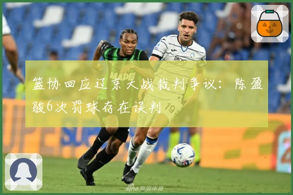 篮协回应辽京大战裁判争议：陈盈骏6次罚球存在误判