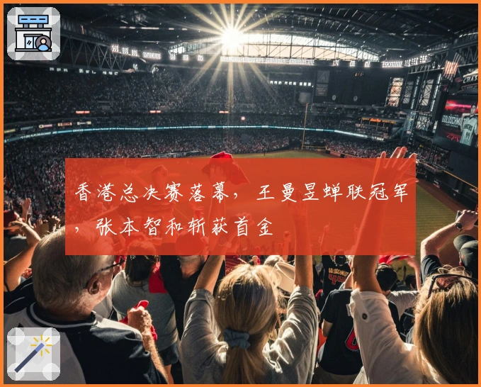 香港总决赛落幕，王曼昱蝉联冠军，张本智和斩获首金