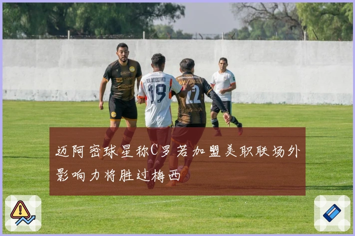 迈阿密球星称C罗若加盟美职联场外影响力将胜过梅西