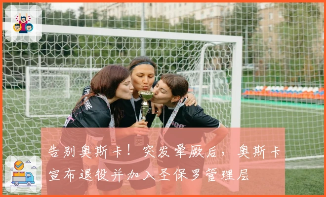 告别奥斯卡！突发晕厥后，奥斯卡宣布退役并加入圣保罗管理层