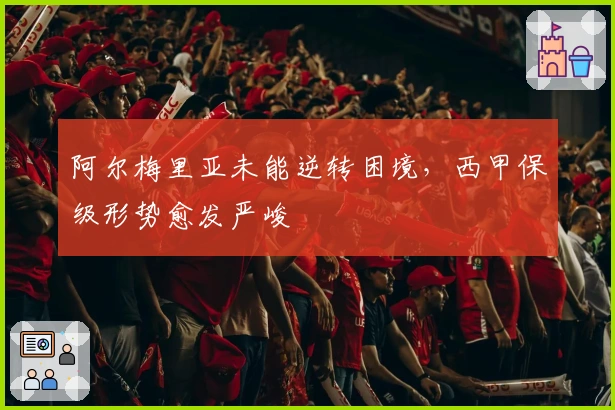 阿尔梅里亚未能逆转困境，西甲保级形势愈发严峻