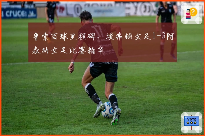 鲁索百球里程碑，埃弗顿女足1-3阿森纳女足比赛精华