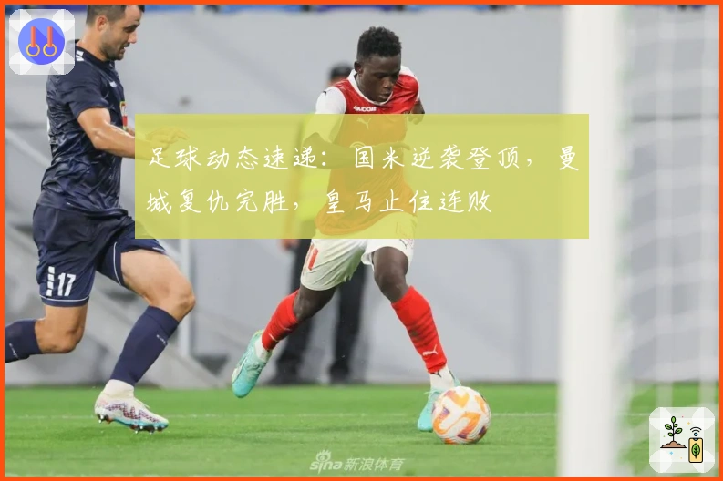 足球动态速递：国米逆袭登顶，曼城复仇完胜，皇马止住连败