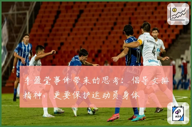 李盈莹事件带来的思考：倡导女排精神，更要保护运动员身体