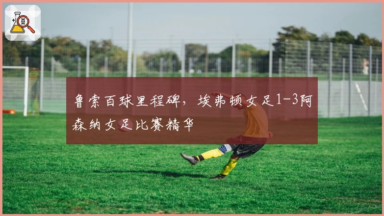 鲁索百球里程碑，埃弗顿女足1-3阿森纳女足比赛精华