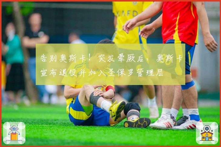 告别奥斯卡！突发晕厥后，奥斯卡宣布退役并加入圣保罗管理层