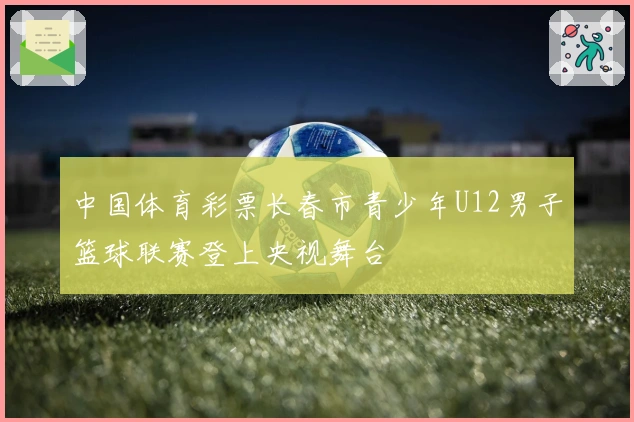中国体育彩票长春市青少年U12男子篮球联赛登上央视舞台
