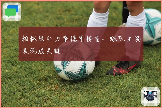 柏林联合力争德甲榜首，球队主场表现成关键