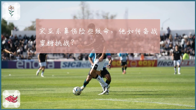 宋亚东鼻伤险些致命，他如何备战蜜糖挑战？