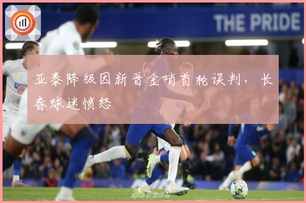 亚泰降级因新晋金哨首轮误判，长春球迷愤怒