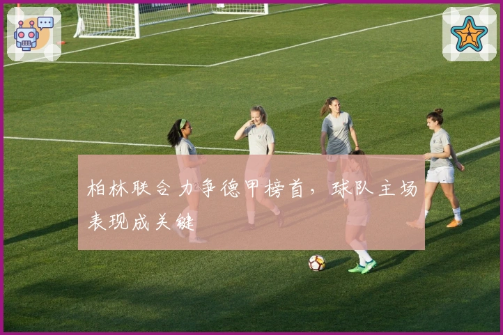 柏林联合力争德甲榜首，球队主场表现成关键