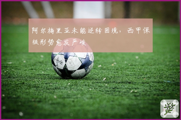 阿尔梅里亚未能逆转困境，西甲保级形势愈发严峻